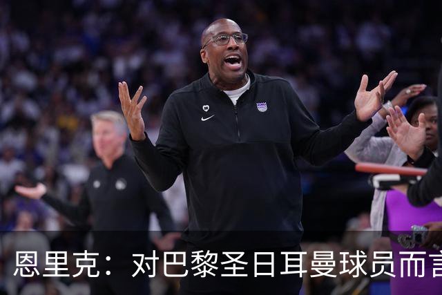 恩里克：对巴黎圣日耳曼球员而言，在国家德比前松懈是不可能的